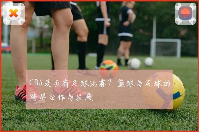 CBA是否有足球比赛？篮球与足球的跨界合作与发展