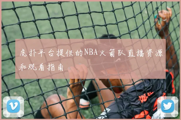 虎扑平台提供的NBA火箭队直播资源和观看指南