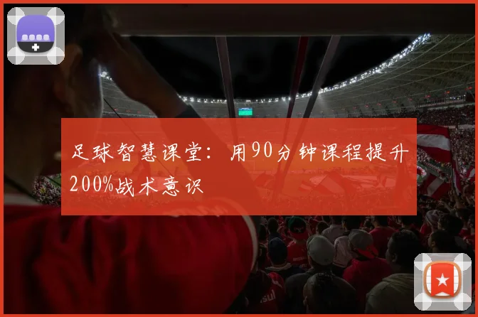 足球智慧课堂：用90分钟课程提升200%战术意识