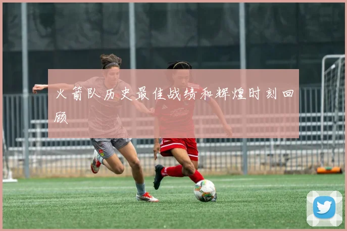 火箭队历史最佳战绩和辉煌时刻回顾