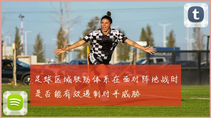 足球区域联防体系在面对阵地战时是否能有效遏制对手威胁