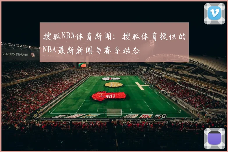 搜狐NBA体育新闻：搜狐体育提供的NBA最新新闻与赛季动态