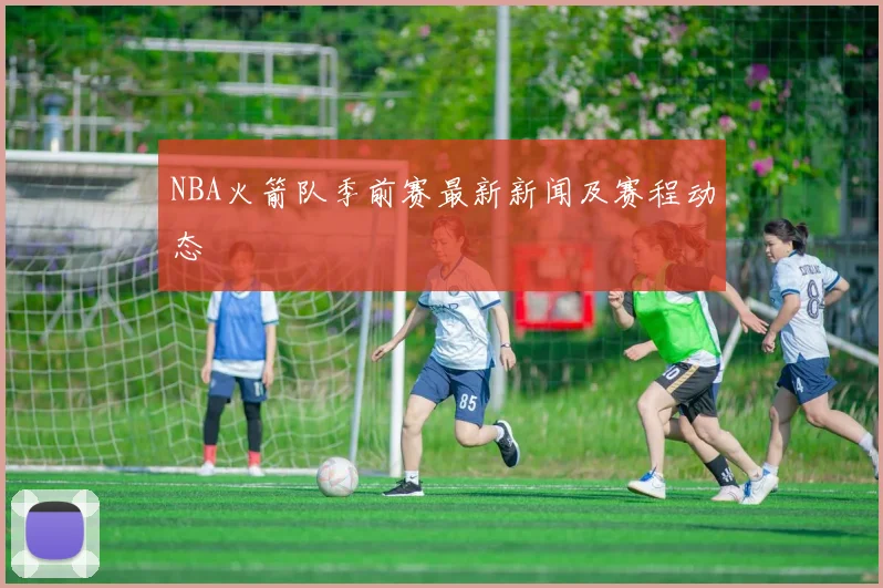 NBA火箭队季前赛最新新闻及赛程动态