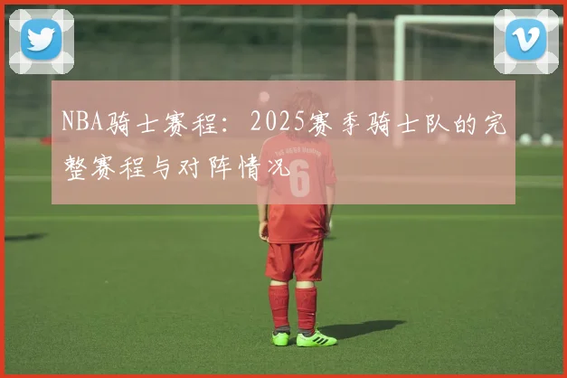 NBA骑士赛程：2025赛季骑士队的完整赛程与对阵情况