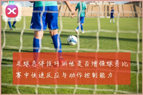足球急停技巧训练是否增强球员比赛中快速反应与动作控制能力