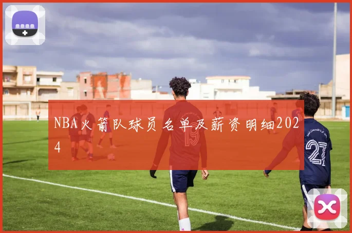 NBA火箭队球员名单及薪资明细2024